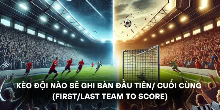 Kèo đội nào sẽ ghi bàn đầu tiên/ cuối cùng - Đặt kèo tốt trong thể thao 